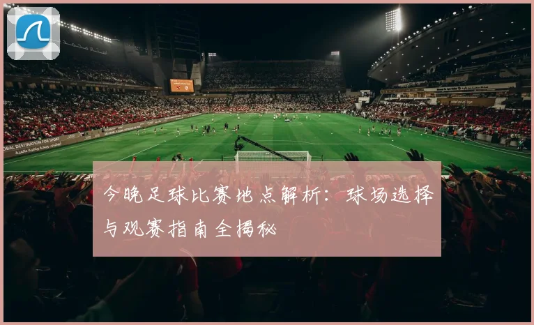 今晚足球比赛地点解析：球场选择与观赛指南全揭秘