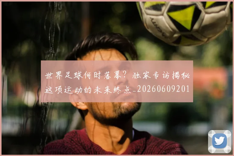 世界足球何时落幕？独家专访揭秘这项运动的未来终点_20260609201403