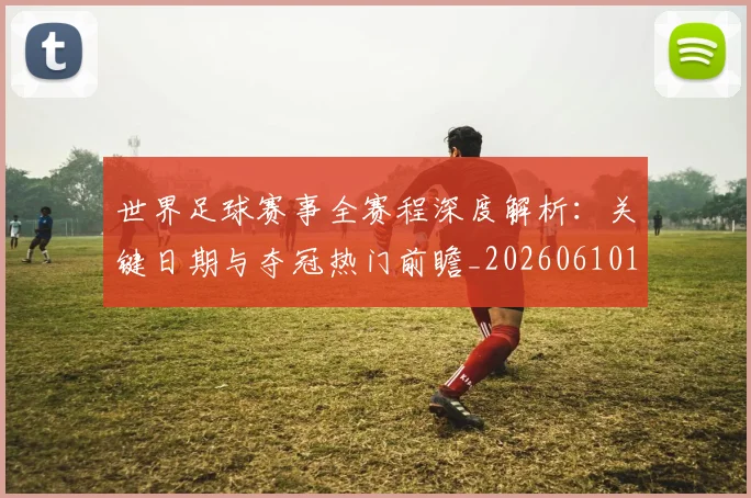 世界足球赛事全赛程深度解析：关键日期与夺冠热门前瞻_20260610190157