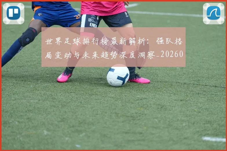 世界足球排行榜最新解析：强队格局变动与未来趋势深度洞察_20260609201434