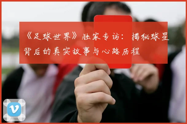 《足球世界》独家专访：揭秘球星背后的真实故事与心路历程