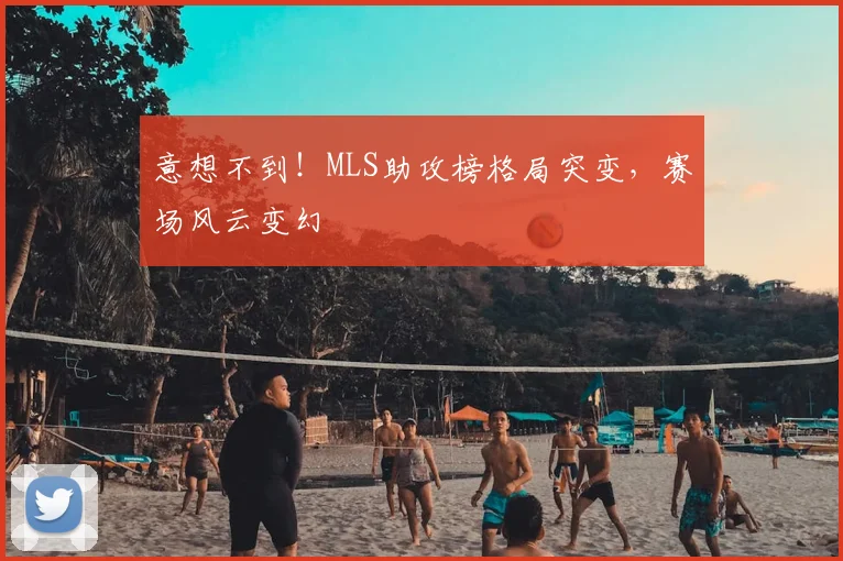 意想不到！MLS助攻榜格局突变，赛场风云变幻