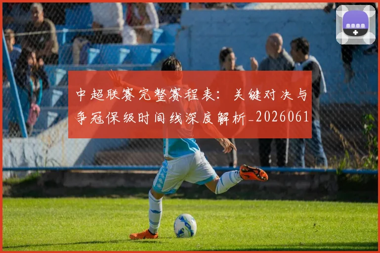 中超联赛完整赛程表：关键对决与争冠保级时间线深度解析_20260610190525