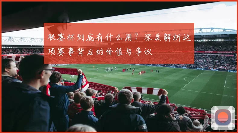 联赛杯到底有什么用?深度解析这项赛事背后的价值与争议