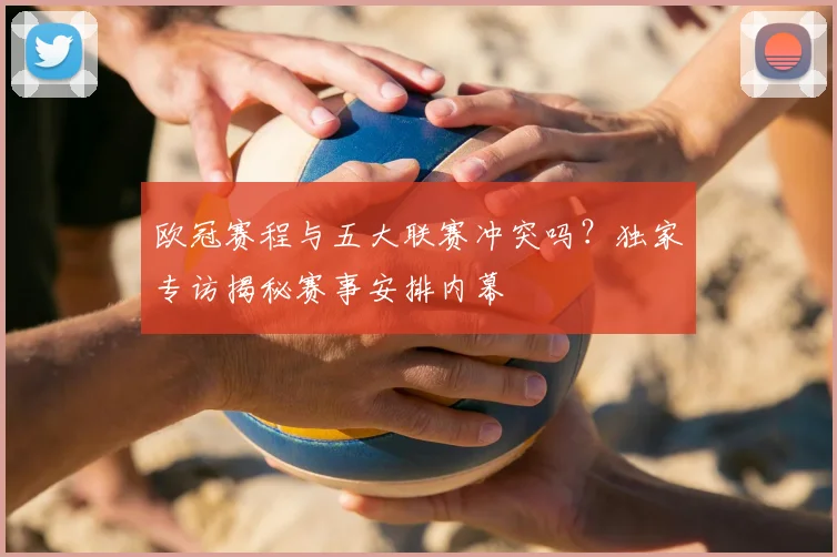 欧冠赛程与五大联赛冲突吗?独家专访揭秘赛事安排内幕
