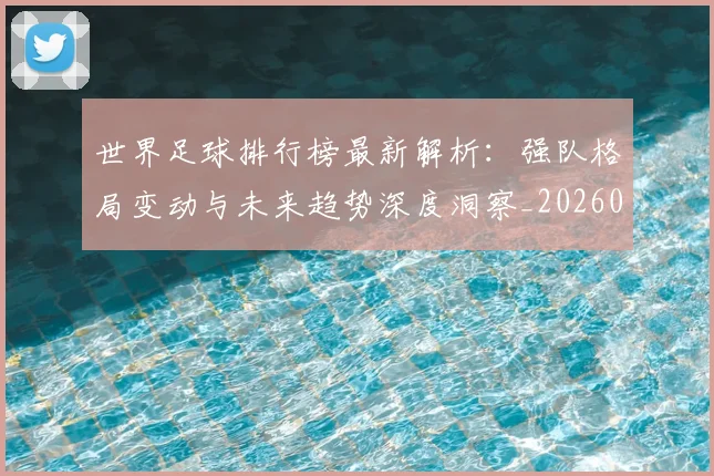 世界足球排行榜最新解析：强队格局变动与未来趋势深度洞察_20260609201434
