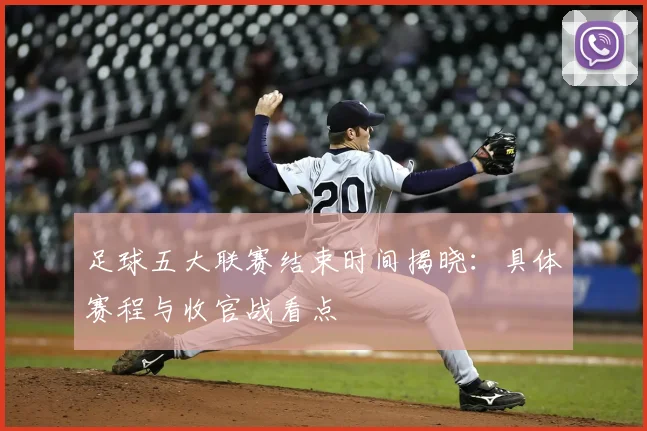 足球五大联赛结束时间揭晓：具体赛程与收官战看点