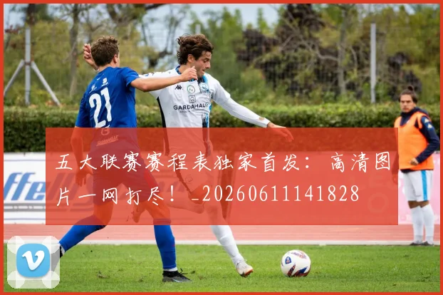五大联赛赛程表独家首发：高清图片一网打尽！_20260611141828