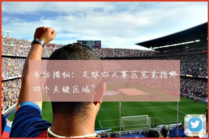 专访揭秘：足球四大赛区究竟指哪四个关键区域？