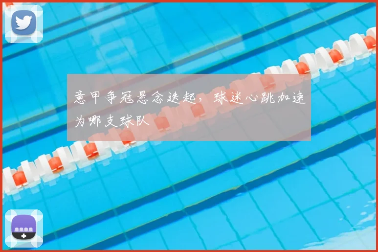 意甲争冠悬念迭起，球迷心跳加速为哪支球队