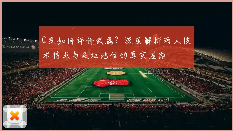 C罗如何评价武磊?深度解析两人技术特点与足坛地位的真实差距