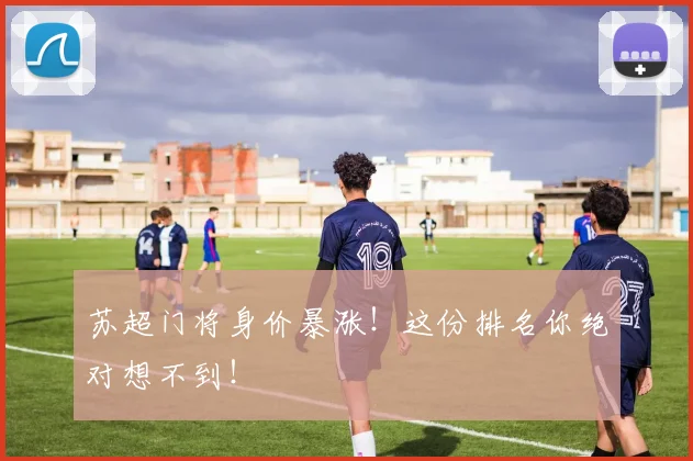苏超门将身价暴涨！这份排名你绝对想不到！
