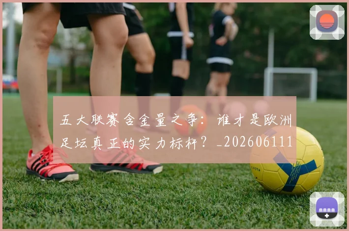 五大联赛含金量之争：谁才是欧洲足坛真正的实力标杆？_20260611141026