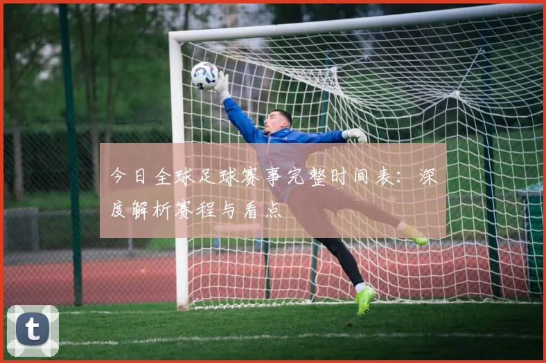 今日全球足球赛事完整时间表：深度解析赛程与看点