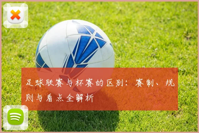 足球联赛与杯赛的区别：赛制、规则与看点全解析