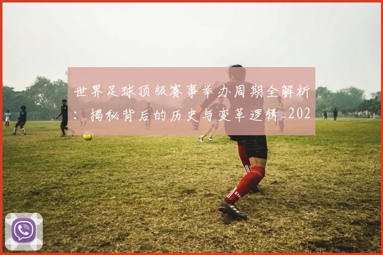世界足球顶级赛事举办周期全解析：揭秘背后的历史与变革逻辑_20260610190243