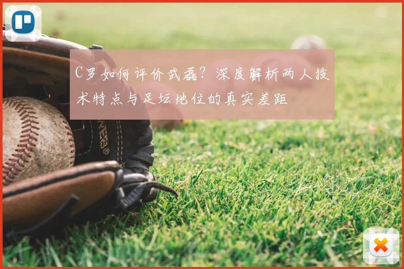 C罗如何评价武磊？深度解析两人技术特点与足坛地位的真实差距