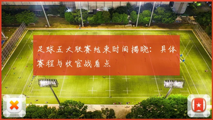 足球五大联赛结束时间揭晓：具体赛程与收官战看点