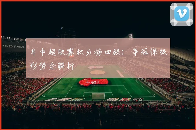 年中超联赛积分榜回顾：争冠保级形势全解析