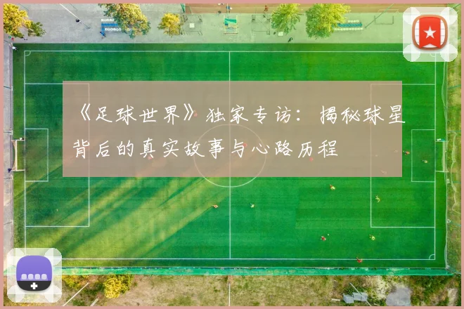 《足球世界》独家专访：揭秘球星背后的真实故事与心路历程