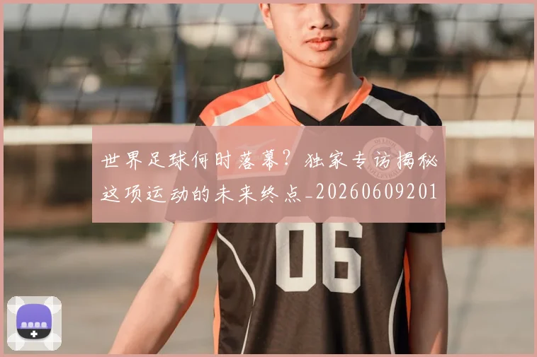 世界足球何时落幕？独家专访揭秘这项运动的未来终点_20260609201403