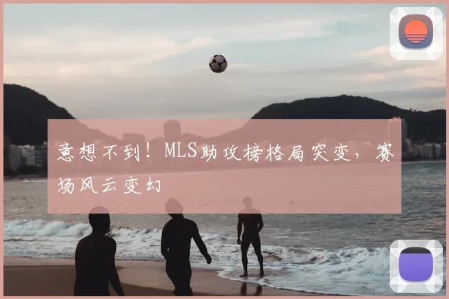 意想不到！MLS助攻榜格局突变，赛场风云变幻