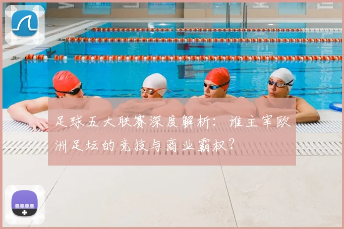 足球五大联赛深度解析：谁主宰欧洲足坛的竞技与商业霸权？