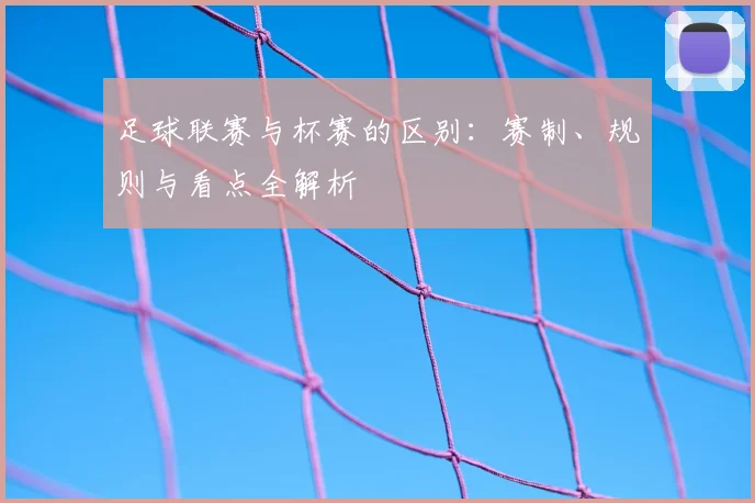 足球联赛与杯赛的区别：赛制、规则与看点全解析