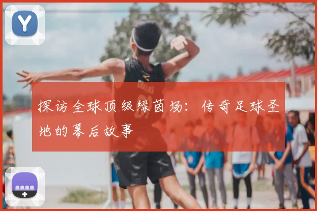 探访全球顶级绿茵场：传奇足球圣地的幕后故事