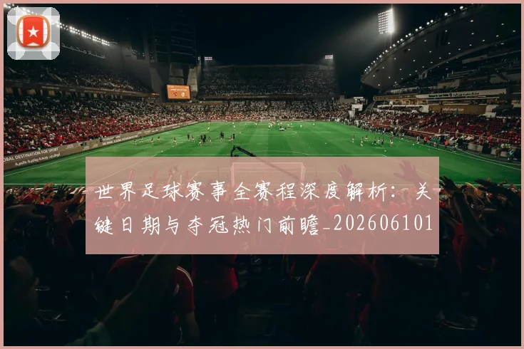 世界足球赛事全赛程深度解析：关键日期与夺冠热门前瞻_20260610190157